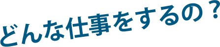 どんな仕事をするの？